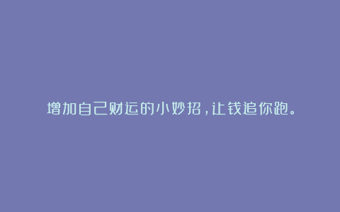 增加自己财运的小妙招，让钱追你跑。