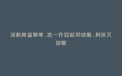 深秋降温御寒，选一件短款羽绒服，利落又保暖！