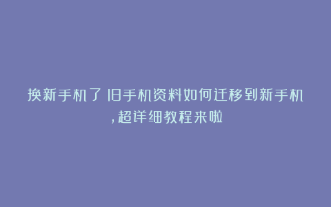 换新手机了？旧手机资料如何迁移到新手机，超详细教程来啦