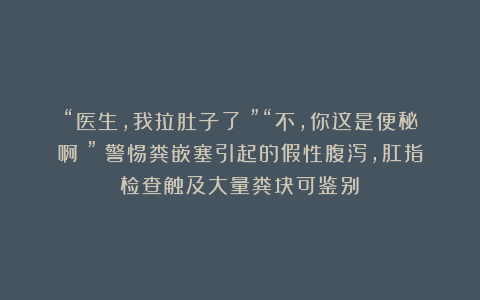 “医生，我拉肚子了！”“不，你这是便秘啊！”（警惕粪嵌塞引起的假性腹泻，肛指检查触及大量粪块可鉴别）