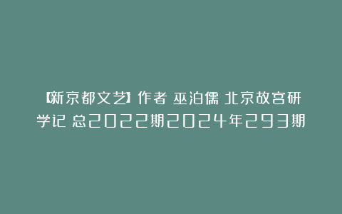 【新京都文艺】作者：巫泊儒《北京故宫研学记》总2022期2024年293期②