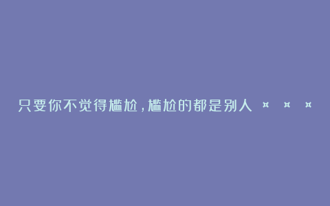 只要你不觉得尴尬，尴尬的都是别人🤣🤣🤣