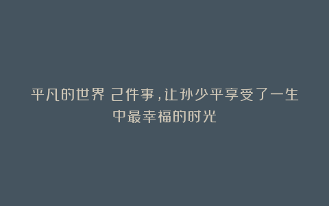 平凡的世界｜2件事，让孙少平享受了一生中最幸福的时光