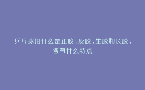 乒乓球拍什么是正胶，反胶，生胶和长胶，各有什么特点？