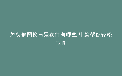 免费抠图换背景软件有哪些？4款帮你轻松抠图