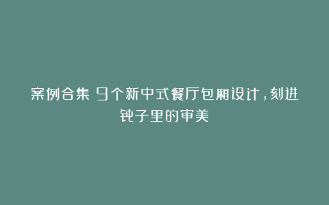 案例合集：9个新中式餐厅包厢设计，刻进骨子里的审美！