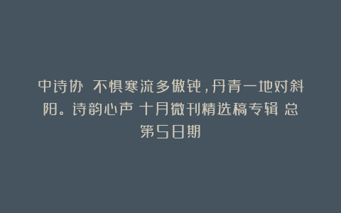 中诗协||不惧寒流多傲骨，丹青一地对斜阳。《诗韵心声》十月微刊精选稿专辑（总第58期）