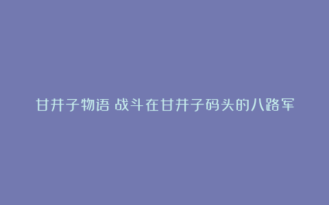 甘井子物语②战斗在甘井子码头的八路军