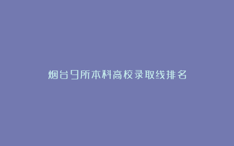 烟台9所本科高校录取线排名