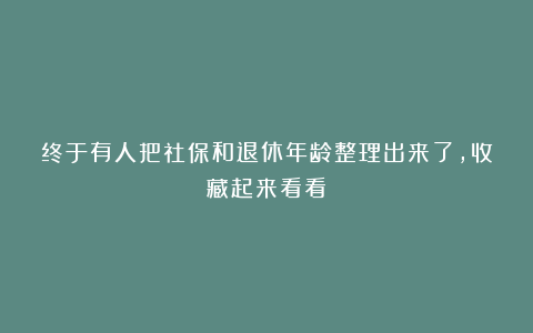 终于有人把社保和退休年龄整理出来了，收藏起来看看！