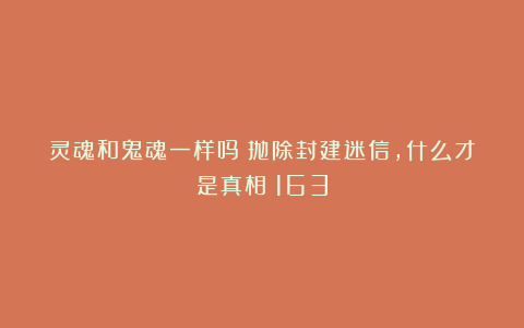 灵魂和鬼魂一样吗？抛除封建迷信，什么才是真相|163