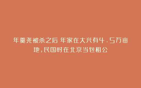 年羹尧被杀之后：年家在大兴有4.5万亩地，民国时在北京当包租公