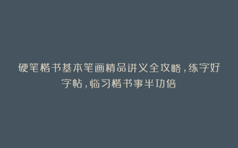 硬笔楷书基本笔画精品讲义全攻略，练字好字帖，临习楷书事半功倍！