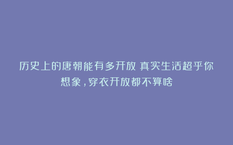 历史上的唐朝能有多开放？真实生活超乎你想象，穿衣开放都不算啥