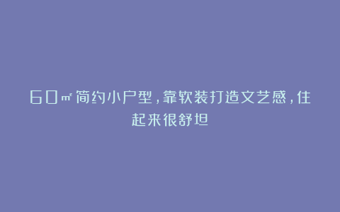 60㎡简约小户型，靠软装打造文艺感，住起来很舒坦！