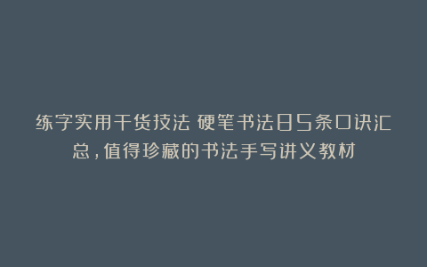 练字实用干货技法！硬笔书法85条口诀汇总，值得珍藏的书法手写讲义教材