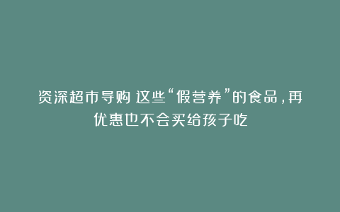 资深超市导购：这些“假营养”的食品，再优惠也不会买给孩子吃