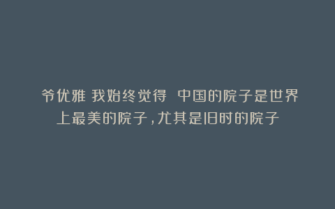 虓爷优雅：我始终觉得 中国的院子是世界上最美的院子，尤其是旧时的院子