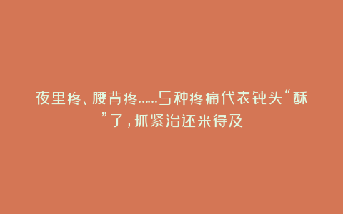 夜里疼、腰背疼……5种疼痛代表骨头“酥”了，抓紧治还来得及！