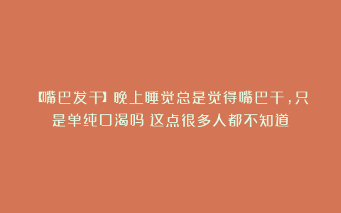 【嘴巴发干】晚上睡觉总是觉得嘴巴干，只是单纯口渴吗？这点很多人都不知道！