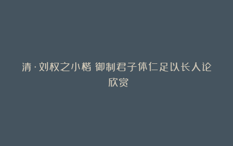 清·刘权之小楷《御制君子体仁足以长人论》欣赏