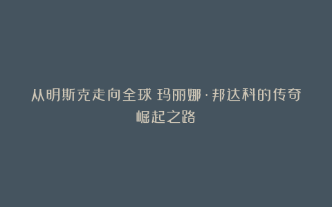 从明斯克走向全球：玛丽娜·邦达科的传奇崛起之路