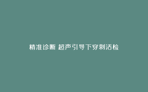 精准诊断：超声引导下穿刺活检