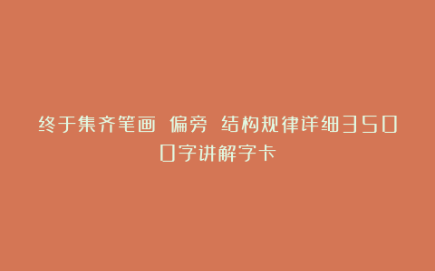 终于集齐笔画 偏旁 结构规律详细3500字讲解字卡