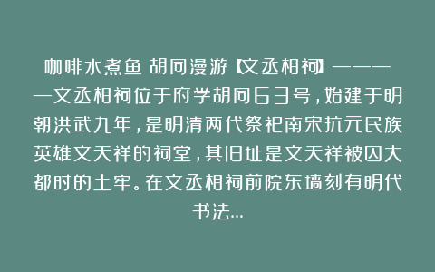 咖啡水煮鱼：胡同漫游【文丞相祠】————文丞相祠位于府学胡同63号，始建于明朝洪武九年，是明清两代祭祀南宋抗元民族英雄文天祥的祠堂，其旧址是文天祥被囚大都时的土牢。在文丞相祠前院东墙刻有明代书法…