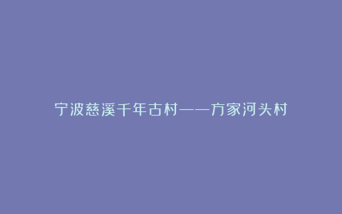 宁波慈溪千年古村——方家河头村