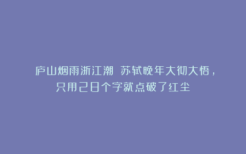 《庐山烟雨浙江潮》：苏轼晚年大彻大悟，只用28个字就点破了红尘