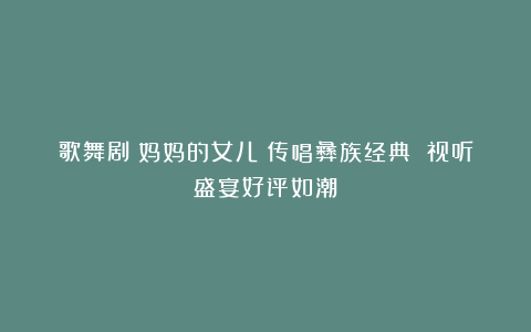 歌舞剧《妈妈的女儿》传唱彝族经典 视听盛宴好评如潮