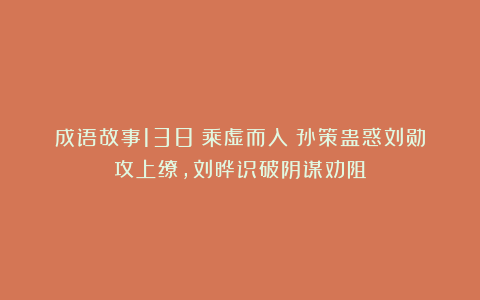 成语故事138：乘虚而入丨孙策蛊惑刘勋攻上缭，刘晔识破阴谋劝阻