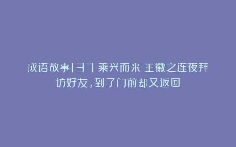 成语故事137：乘兴而来丨王徽之连夜拜访好友，到了门前却又返回