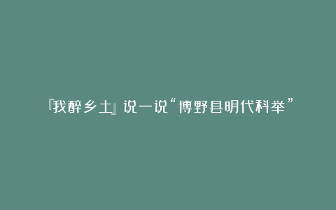 『我醉乡土』说一说“博野县明代科举”