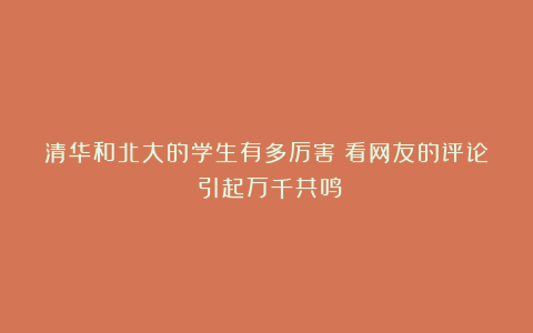 清华和北大的学生有多厉害？看网友的评论：引起万千共鸣