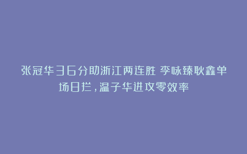 张冠华36分助浙江两连胜！李咏臻耿鑫单场8拦，温子华进攻零效率