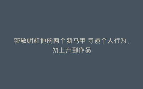 郭敬明和他的两个新马甲：导演个人行为，勿上升到作品