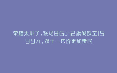 荣耀太拼了，骁龙8Gen2旗舰跌至1599元，双十一售价更加亲民