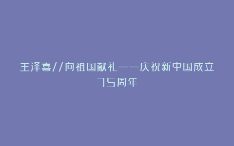 王泽喜//向祖国献礼——庆祝新中国成立75周年