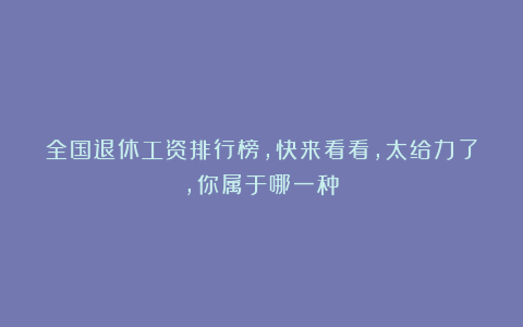 全国退休工资排行榜，快来看看，太给力了，你属于哪一种？