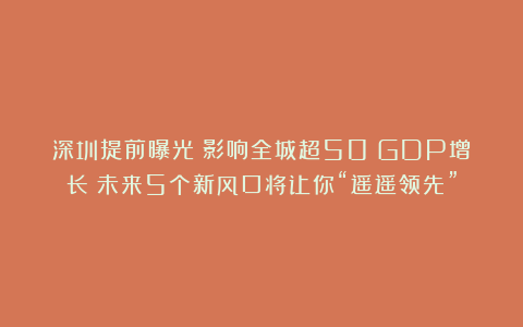 深圳提前曝光！影响全城超50%GDP增长！未来5个新风口将让你“遥遥领先”