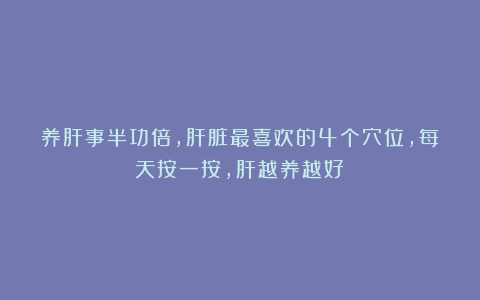 养肝事半功倍，肝脏最喜欢的4个穴位，每天按一按，肝越养越好！