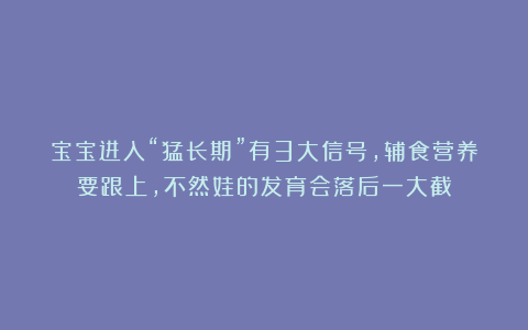 宝宝进入“猛长期”有3大信号，辅食营养要跟上，不然娃的发育会落后一大截