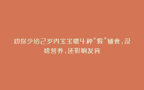 劝你少给2岁内宝宝喂4种“假”辅食，没啥营养，还影响发育