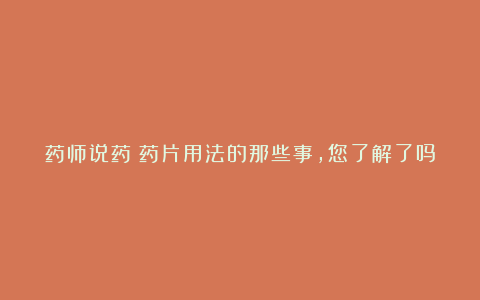 药师说药丨药片用法的那些事，您了解了吗