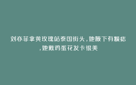 刘亦菲拿黄玫瑰站泰国街头，她腋下有颗痣，她戴鸡蛋花发卡很美