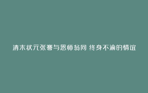 清末状元张謇与恩师翁同龢终身不渝的情谊