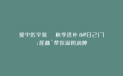 爱中医早报 | 秋季进补：’莲藕’帮你滋阴润肺