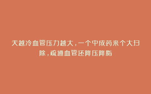 天越冷血管压力越大，一个中成药来个大扫除，疏通血管还降压降脂